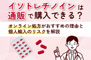 イソトレチノインは通販で購入できる?オンライン処方がおすすめの理由と個人輸入のリスクを解説